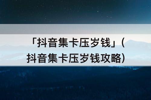 「抖音集卡压岁钱」(抖音集卡压岁钱攻略)