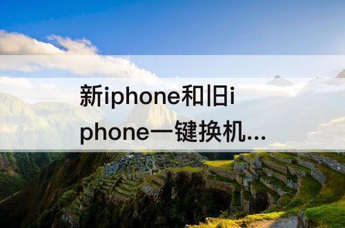 新iphone和旧iphone一键换机 新iphone和旧iphone一键换机可以迁移app数据吗