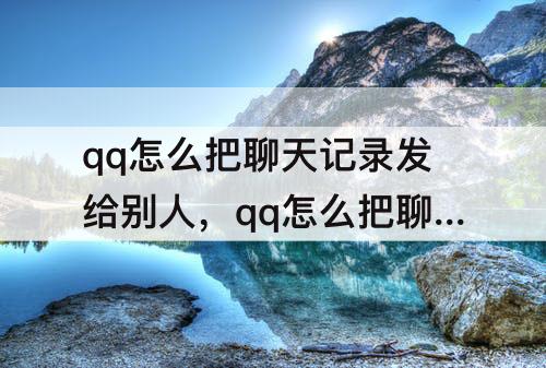 qq怎么把聊天记录发给别人，qq怎么把聊天记录发给别人苹果