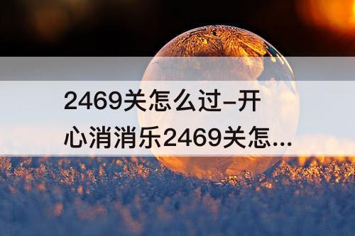 2469关怎么过-开心消消乐2469关怎么过关