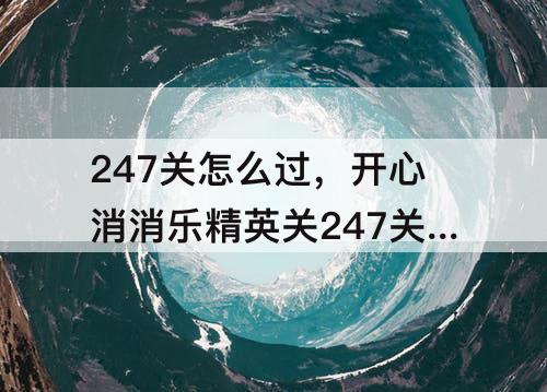 247关怎么过，开心消消乐精英关247关怎么过