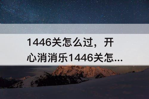 1446关怎么过，开心消消乐1446关怎么过关?