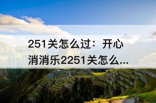 251关怎么过：开心消消乐2251关怎么过