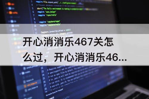 开心消消乐467关怎么过，开心消消乐467关怎么过图解