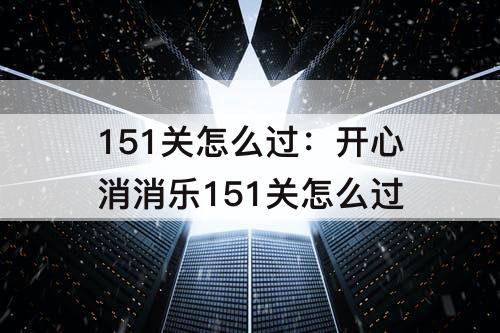 151关怎么过：开心消消乐151关怎么过