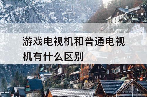 游戏电视机和普通电视机有什么区别