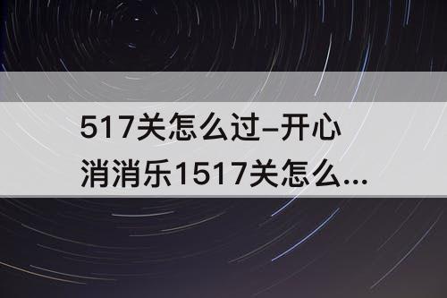517关怎么过-开心消消乐1517关怎么过