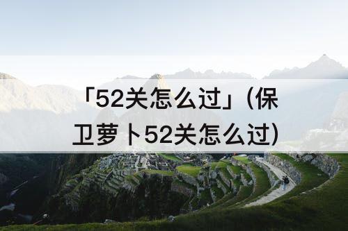 「52关怎么过」(保卫萝卜52关怎么过)