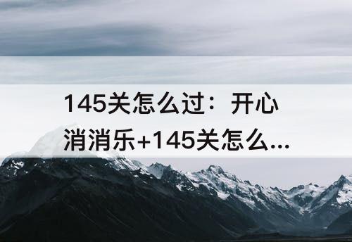 145关怎么过：开心消消乐+145关怎么过