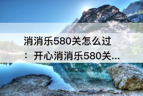消消乐580关怎么过：开心消消乐580关怎么过