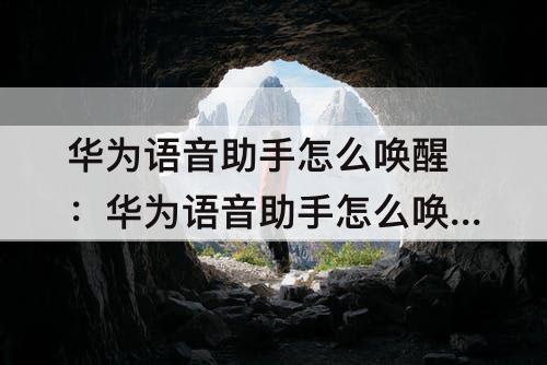 华为语音助手怎么唤醒：华为语音助手怎么唤醒叫什么名字