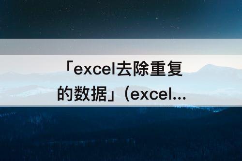 「excel去除重复的数据」(excel去除重复的数据但不去除单元格)