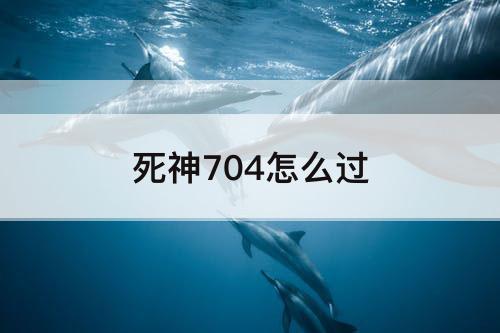 死神704怎么过