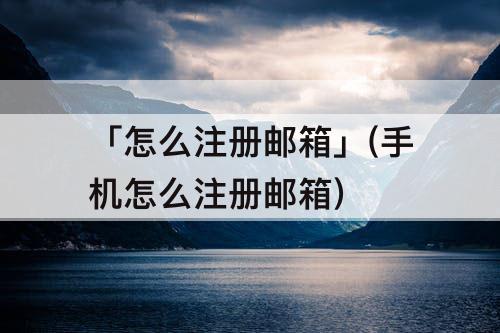 「怎么注册邮箱」(手机怎么注册邮箱)