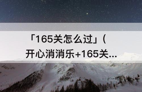 「165关怎么过」(开心消消乐+165关怎么过视频教程)