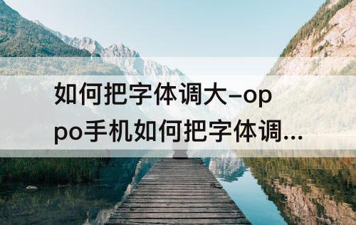 如何把字体调大-oppo手机如何把字体调大