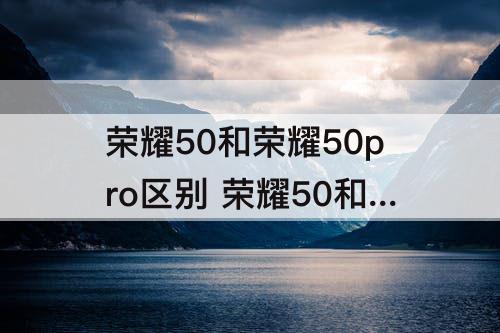 荣耀50和荣耀50pro区别 荣耀50和荣耀50pro区别图片