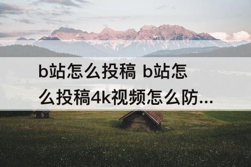 b站怎么投稿 b站怎么投稿4k视频怎么防止二压