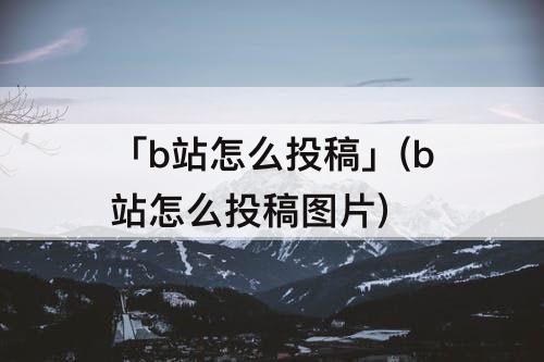「b站怎么投稿」(b站怎么投稿图片)