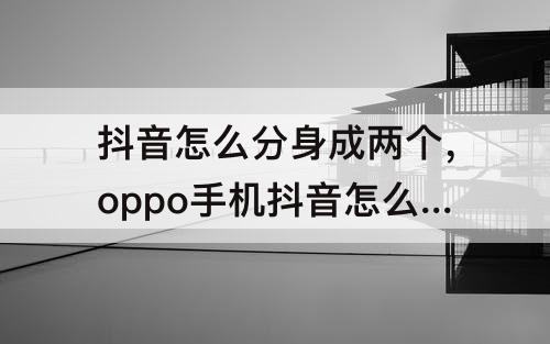 抖音怎么分身成两个，oppo手机抖音怎么分身成两个软件