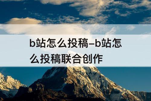 b站怎么投稿-b站怎么投稿联合创作