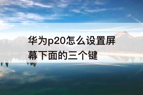 华为p20怎么设置屏幕下面的三个键