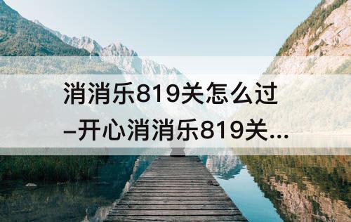 消消乐819关怎么过-开心消消乐819关怎么过方法详解