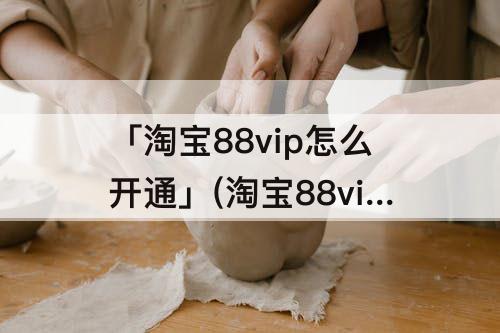 「淘宝88vip怎么开通」(淘宝88vip怎么开通划算)