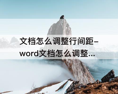 文档怎么调整行间距-word文档怎么调整行间距字距