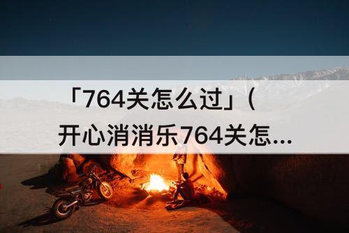 「764关怎么过」(开心消消乐764关怎么过)