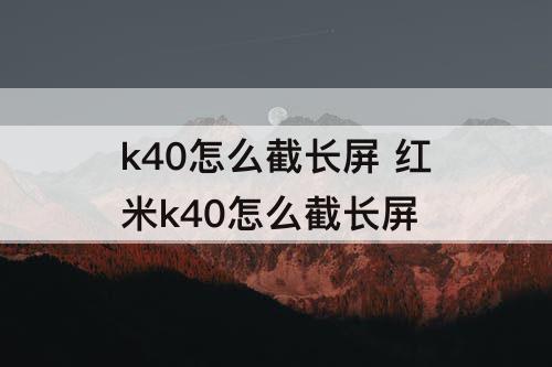 k40怎么截长屏 红米k40怎么截长屏