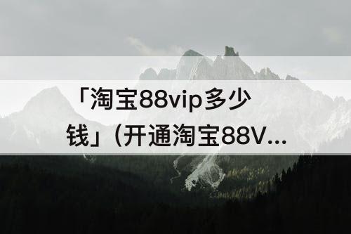 「淘宝88vip多少钱」(开通淘宝88VIP多少钱)