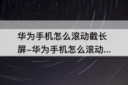华为手机怎么滚动截长屏-华为手机怎么滚动截长屏nova7pro