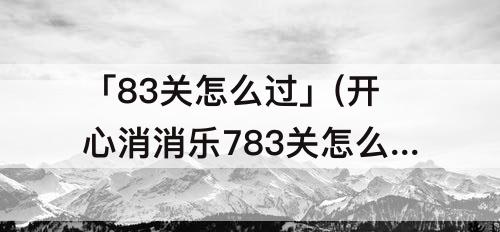 「83关怎么过」(开心消消乐783关怎么过关)