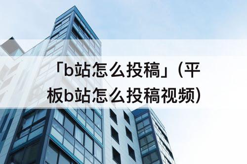 「b站怎么投稿」(平板b站怎么投稿视频)