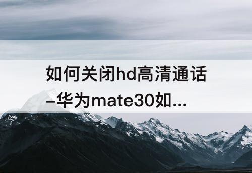 如何关闭hd高清通话-华为mate30如何关闭hd高清通话