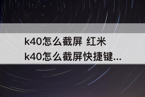 k40怎么截屏 红米k40怎么截屏快捷键是什么
