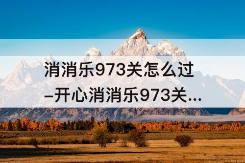 消消乐973关怎么过-开心消消乐973关怎么过