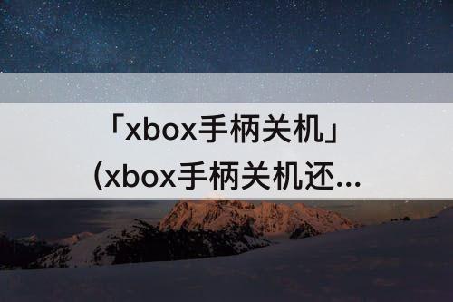 「xbox手柄关机」(xbox手柄关机还能充电吗)