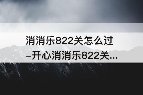 消消乐822关怎么过-开心消消乐822关怎么过