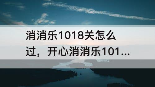 消消乐1018关怎么过，开心消消乐1018关怎么过关?