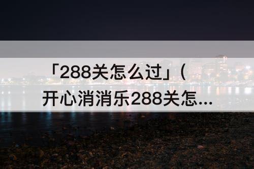 「288关怎么过」(开心消消乐288关怎么过)
