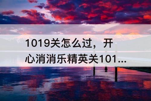 1019关怎么过，开心消消乐精英关1019关怎么过
