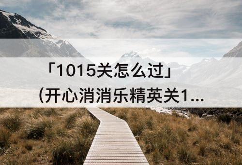 「1015关怎么过」(开心消消乐精英关1015关怎么过)