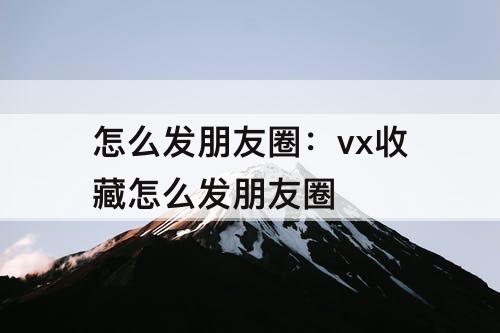 怎么发朋友圈：vx收藏怎么发朋友圈