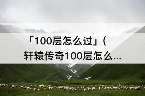 「100层怎么过」(轩辕传奇100层怎么过)