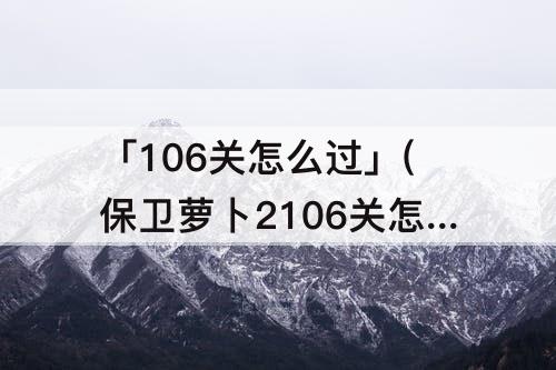 「106关怎么过」(保卫萝卜2106关怎么过)