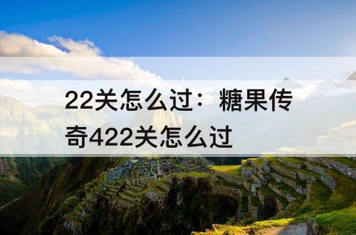 22关怎么过：糖果传奇422关怎么过