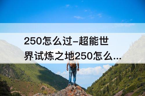 250怎么过-超能世界试炼之地250怎么过