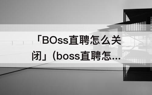 「BOss直聘怎么关闭」(boss直聘怎么关闭状态)